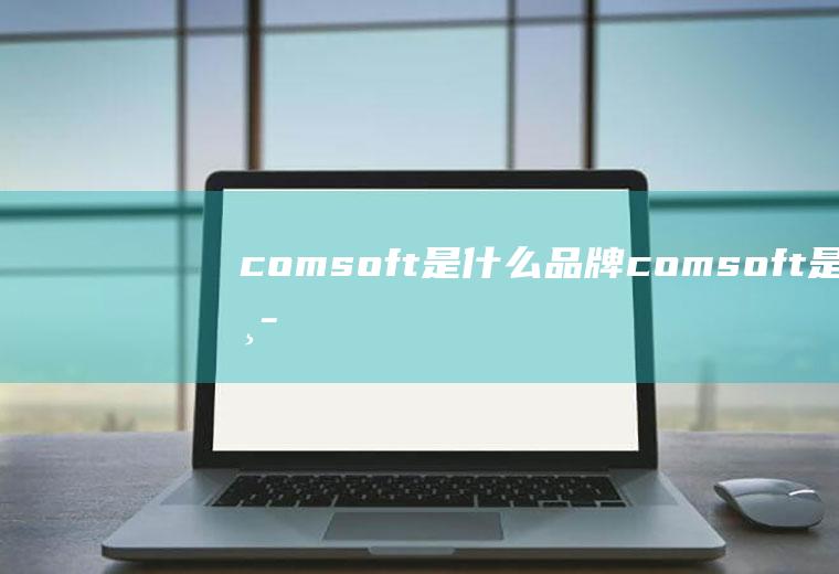 comsoft是什么品牌(comsoft是中国的品牌)