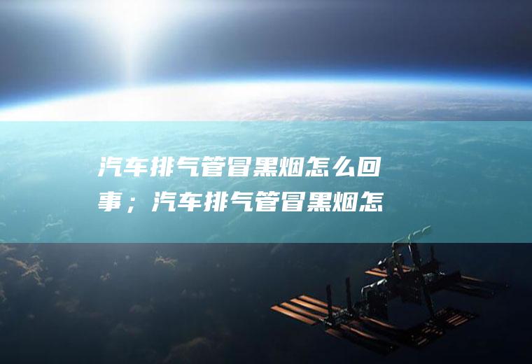 汽车排气管冒黑烟怎么回事；汽车排气管冒黑烟怎么办
