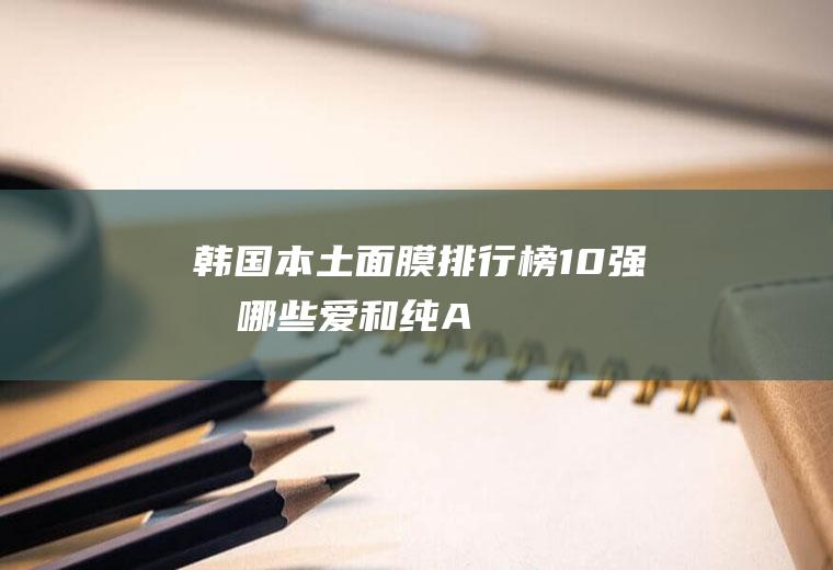 韩国本土面膜排行榜10强有哪些(爱和纯/A.H)