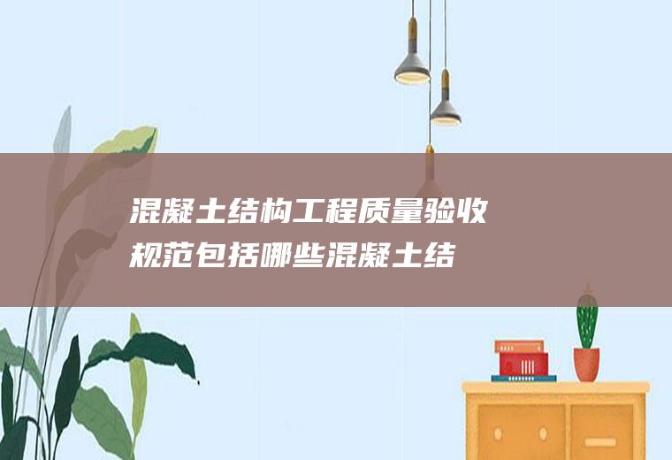 混凝土结构工程质量验收规范包括哪些(混凝土结构工程质量验收规范)