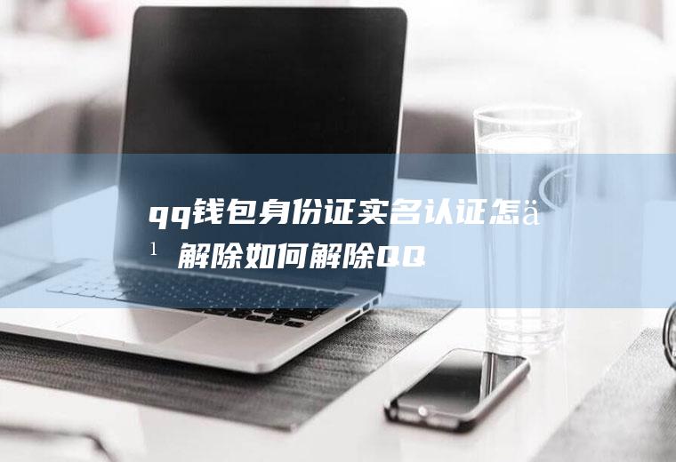 qq钱包身份证实名认证怎么解除(如何解除QQ实名认证)