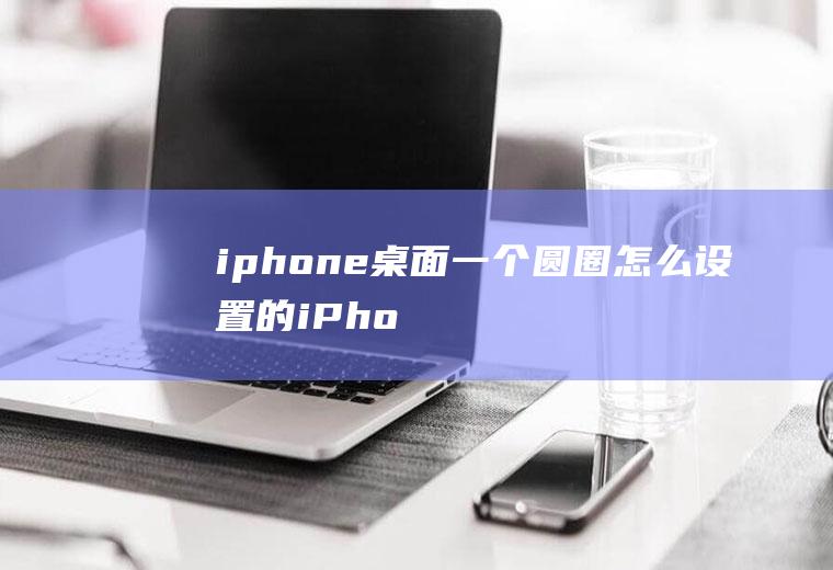 iphone桌面一个圆圈怎么设置的(iPhone怎么设置圆圈)