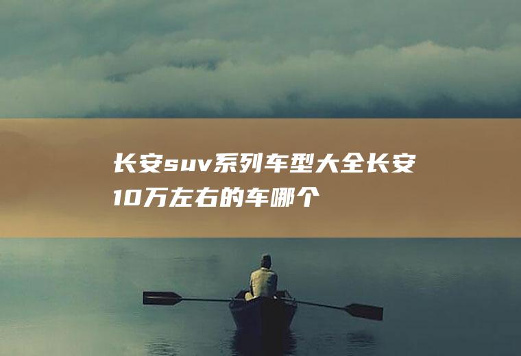 长安suv系列车型大全长安10万左右的车哪个好