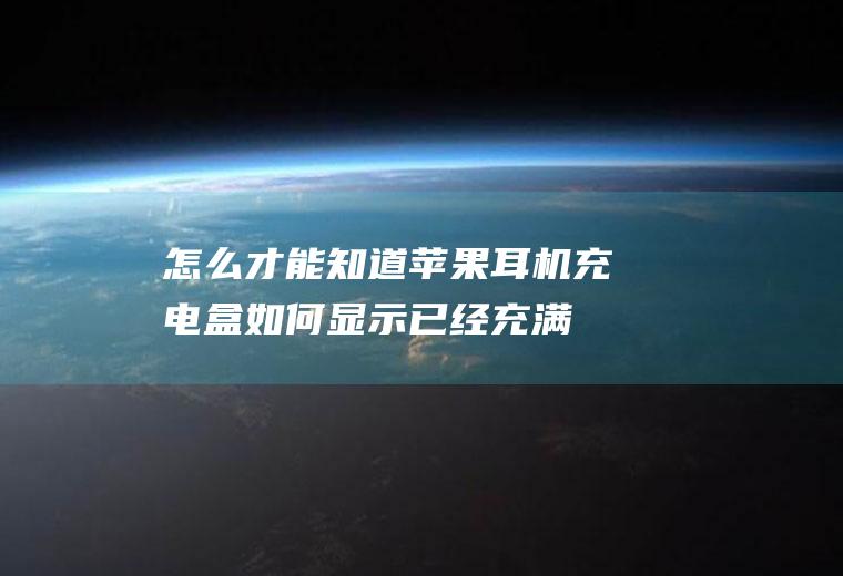 怎么才能知道苹果耳机充电盒如何显示已经充满