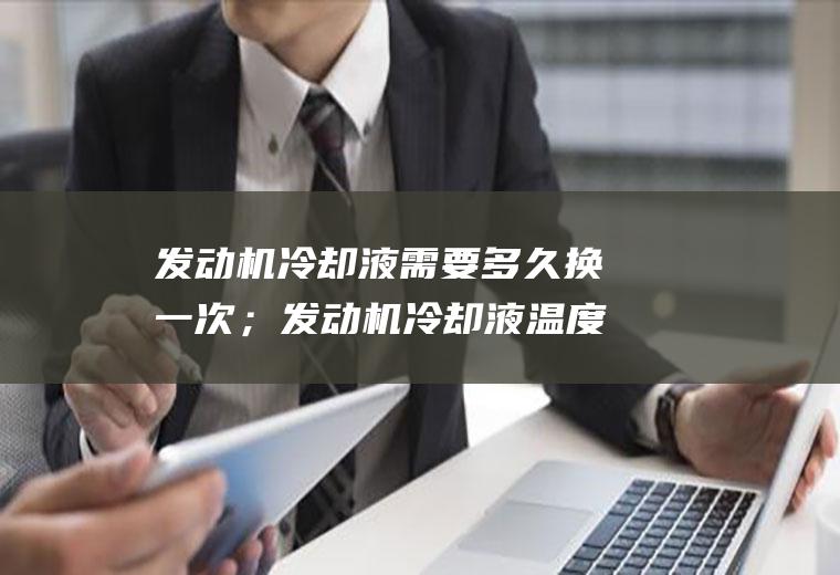发动机冷却液需要多久换一次；发动机冷却液温度过高怎么办