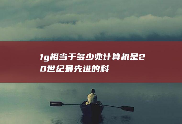 1g相当于多少兆(计算机是20世纪最先进的科学技术发明之一)