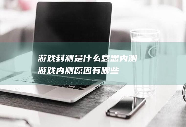 游戏封测是什么意思(内测游戏内测原因有哪些)