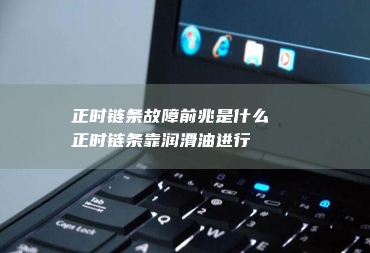 正时链条故障前兆是什么(正时链条靠润滑油进行润滑)