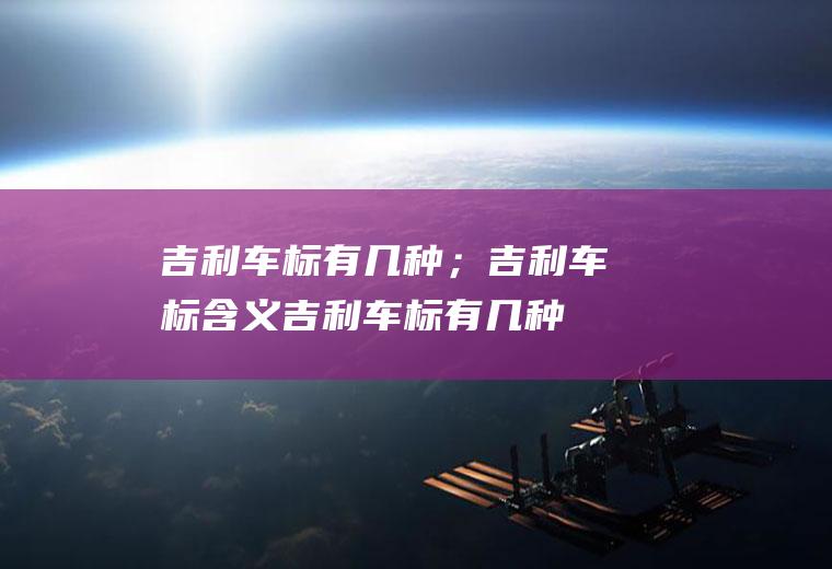 吉利车标有几种；吉利车标含义(吉利车标有几种吉利汽车的车标)