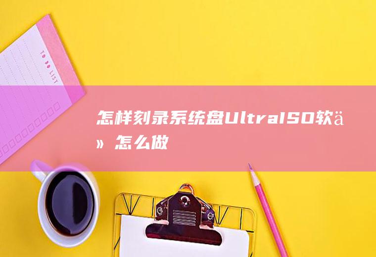 怎样刻录系统盘(UltraISO软件怎么做)