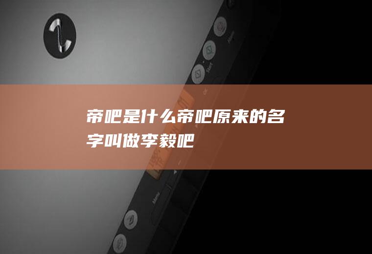 帝吧是什么(“帝吧”原来的名字叫做李毅吧)