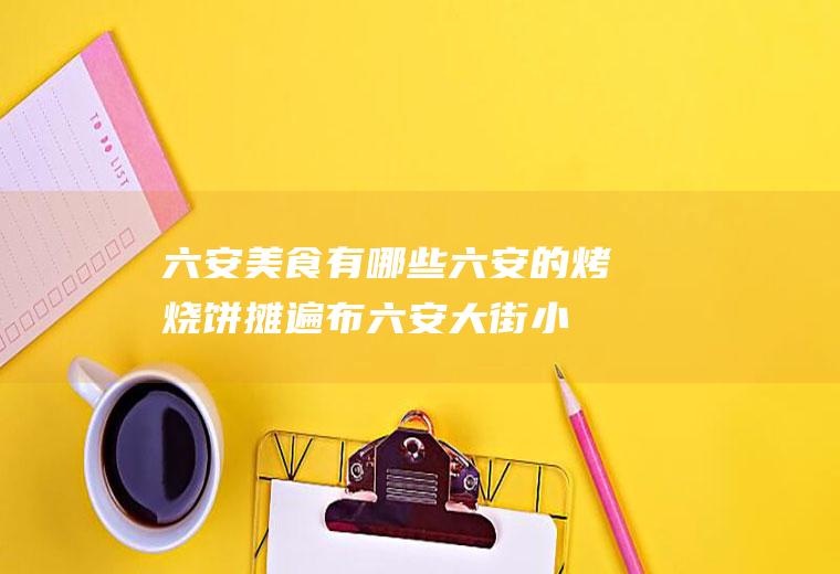 六安美食有哪些(六安的烤烧饼摊遍布六安大街小巷)