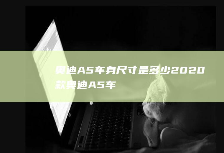 奥迪A5车身尺寸是多少(2020款奥迪A5车身尺寸)