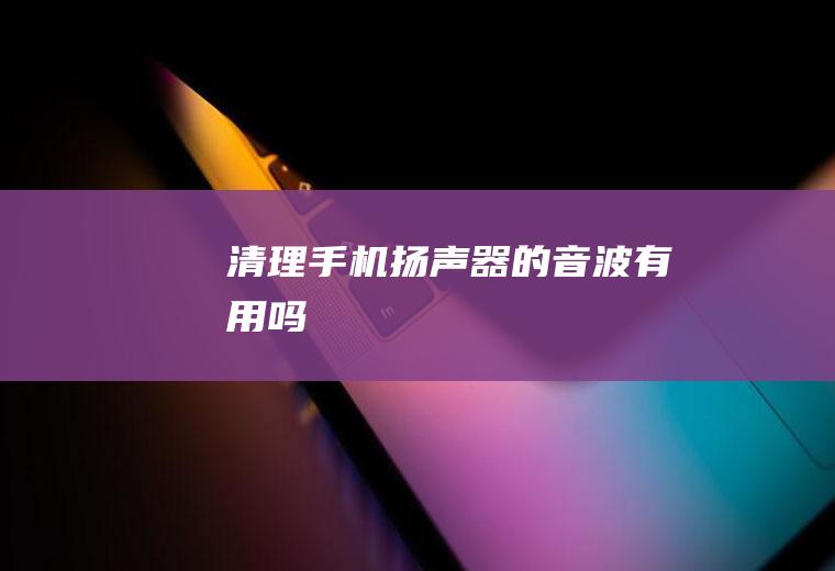 清理手机扬声器的音波有用吗