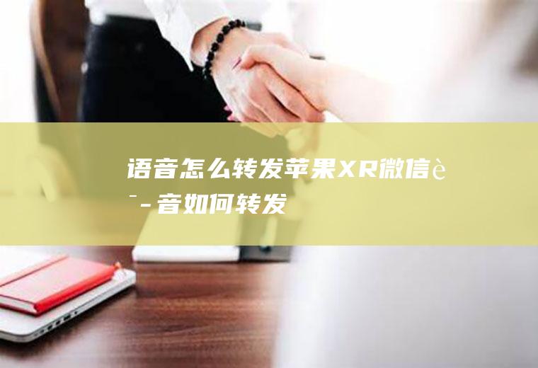 语音怎么转发(苹果XR微信语音如何转发)