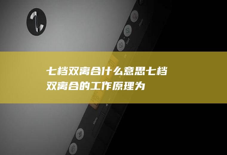七档双离合什么意思(七档双离合的工作原理为)