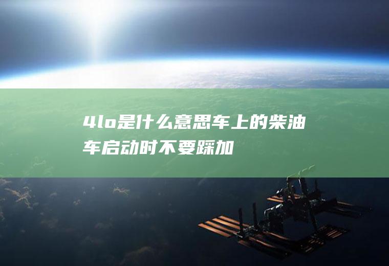 4lo是什么意思车上的(柴油车启动时不要踩加油踏板)