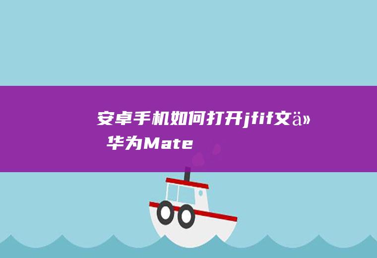 安卓手机如何打开.jfif文件(华为Mate40Pro图片存储格式)