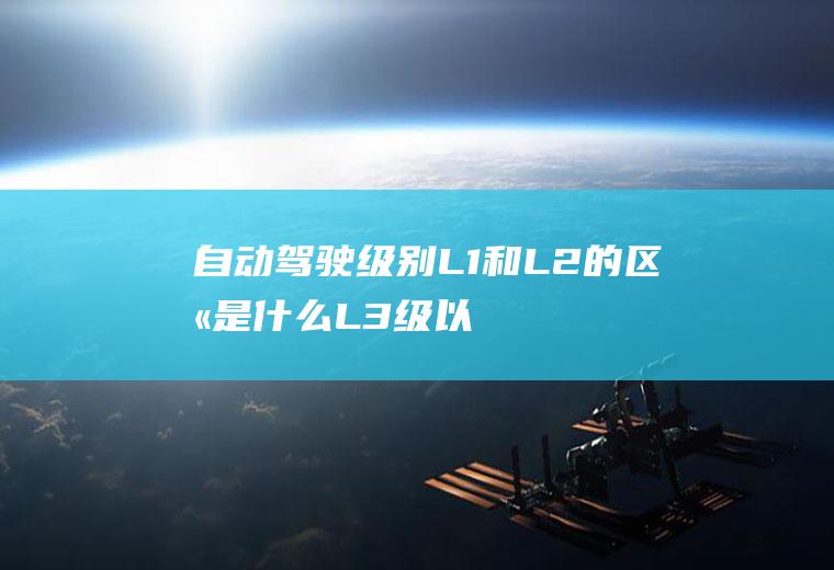 自动驾驶级别L1和L2的区别是什么(L3级以上自动驾驶在低速场景下率先运用)