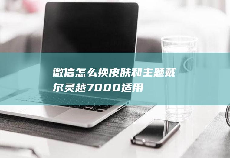 微信怎么换皮肤和主题(戴尔灵越7000,适用系统:Windows10)
