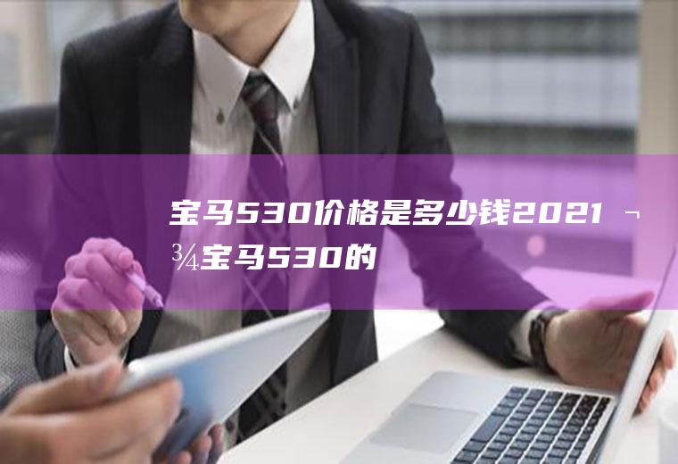 宝马530价格是多少钱2021款宝马530的落地价格为51.16万元