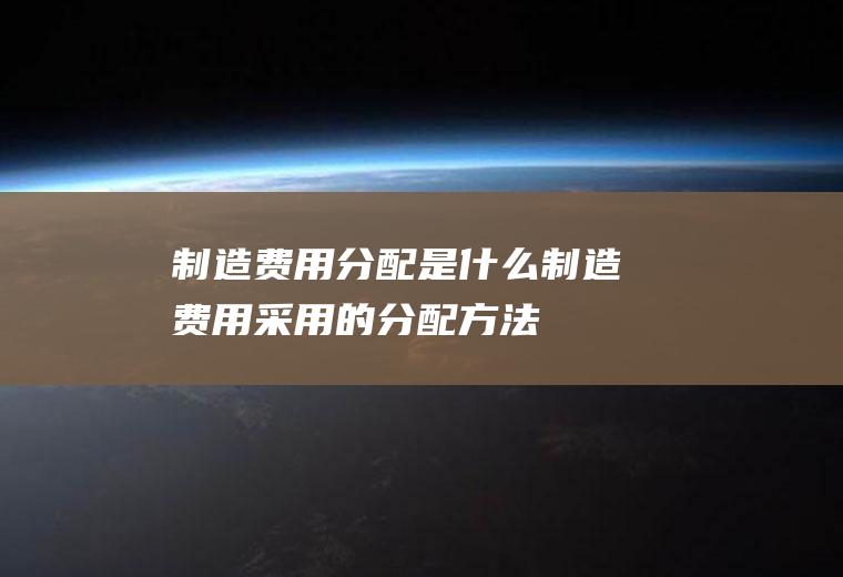 制造费用分配是什么(制造费用采用的分配方法)