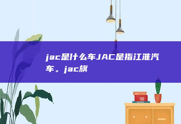 jac是什么车(JAC是指江淮汽车。jac旗下有很多轿车和suv车型)