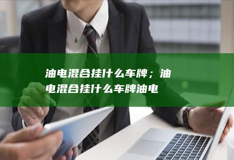 油电混合挂什么车牌；油电混合挂什么车牌(油电混合挂什么车牌蓝牌)