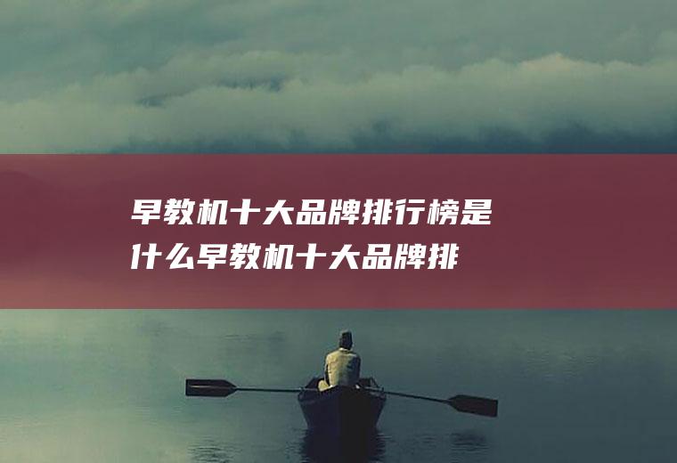 早教机十大品牌排行榜是什么(早教机十大品牌排行榜!)