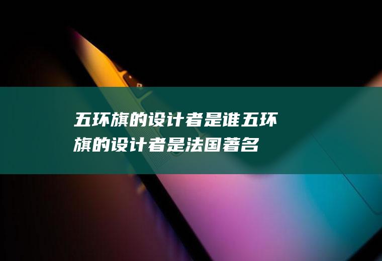五环旗的设计者是谁(五环旗的设计者是法国著名教育家)