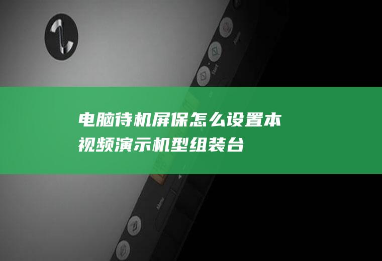 电脑待机屏保怎么设置(本视频演示机型:组装台式机)