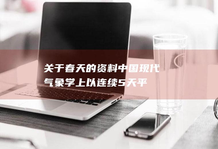 关于春天的资料(中国现代气象学上以连续5天平均气温在10°C以上为春季的开始)
