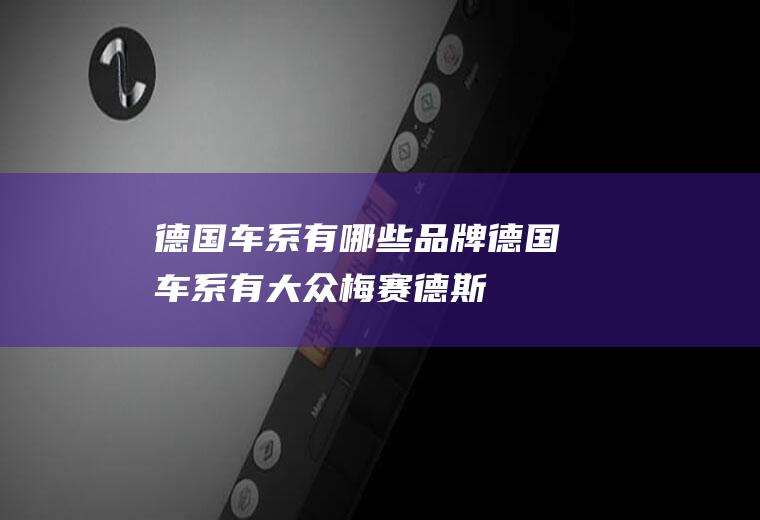 德国车系有哪些品牌(德国车系有大众、梅赛德斯)