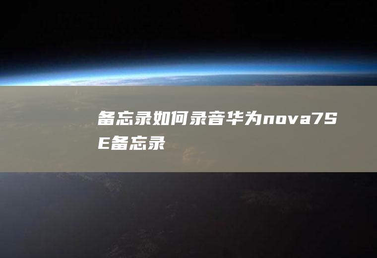 备忘录如何录音(华为nova7SE备忘录)
