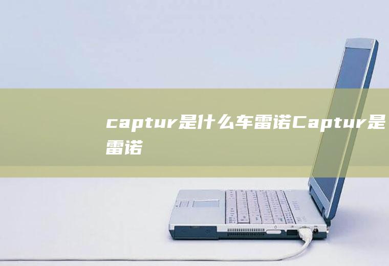 captur是什么车(雷诺Captur是雷诺首款紧凑型SUV!)