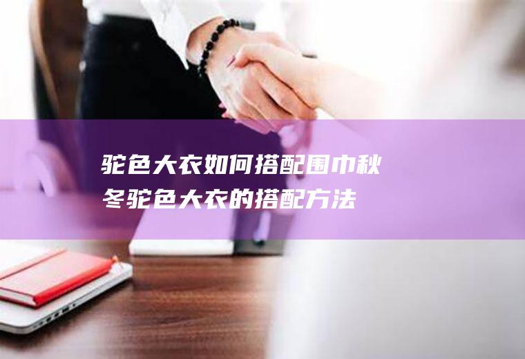 驼色大衣如何搭配围巾(秋冬驼色大衣的搭配方法)