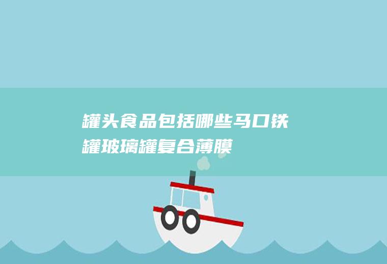 罐头食品包括哪些(马口铁罐、玻璃罐、复合薄膜袋、PET或其他包装材料容器)