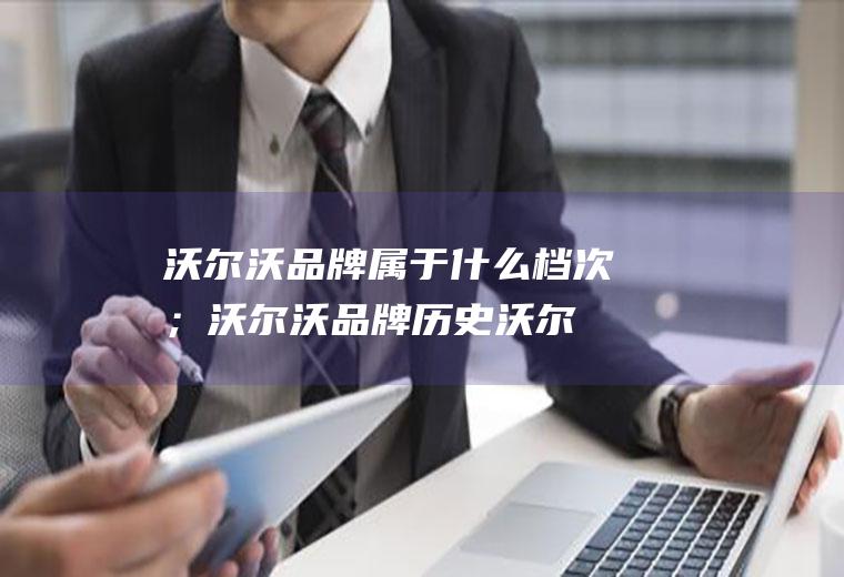 沃尔沃品牌属于什么档次；沃尔沃品牌历史(沃尔沃品牌属于什么档次)