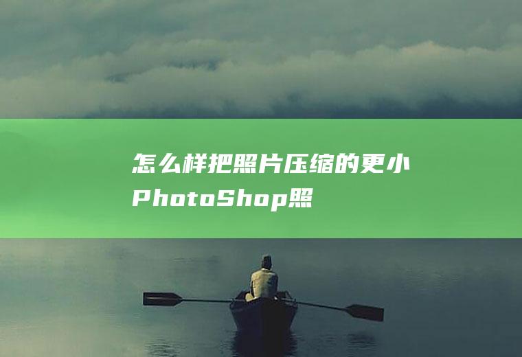 怎么样把照片压缩的更小(PhotoShop照片压缩方法)