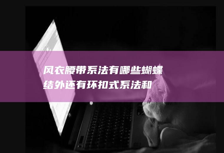 风衣腰带系法有哪些(蝴蝶结外还有环扣式系法和风衣腰带后系法)