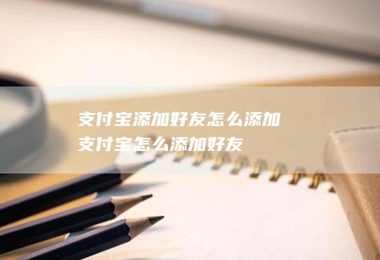 支付宝添加好友怎么添加(支付宝怎么添加好友)