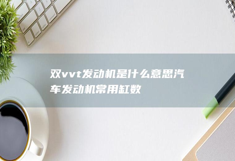 双vvt发动机是什么意思(汽车发动机常用缸数有3、4、5、6、8、10、12缸)
