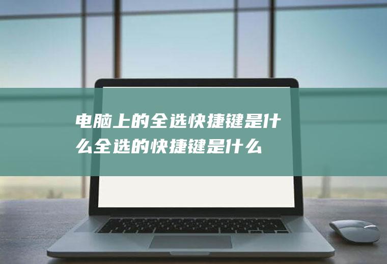 电脑上的全选快捷键是什么(全选的快捷键是什么,适用系统)
