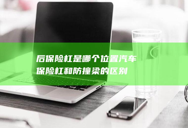 后保险杠是哪个位置(汽车保险杠和防撞梁的区别)