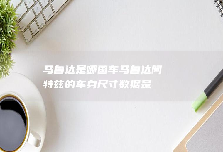 马自达是哪国车(马自达阿特兹的车身尺寸数据是什么)