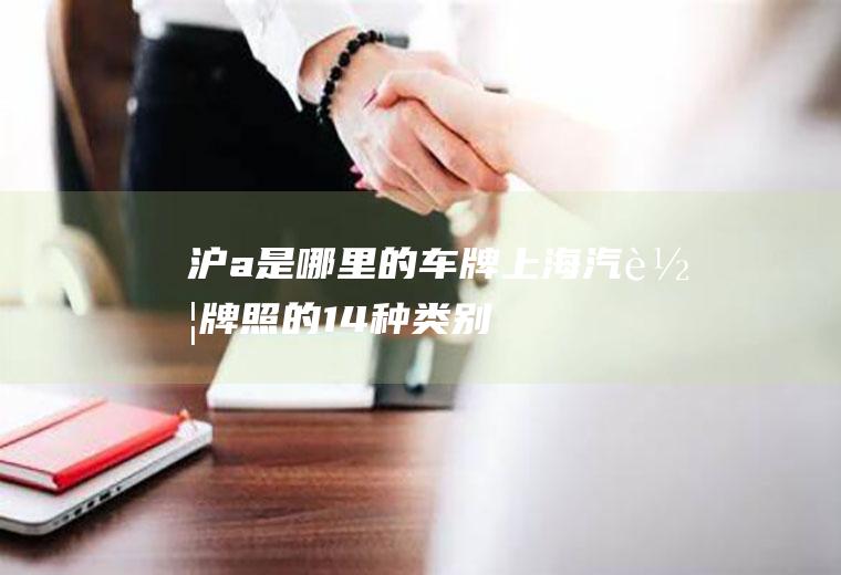 沪a是哪里的车牌(上海汽车牌照的14种类别)