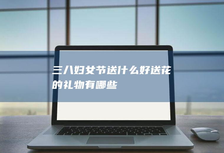 三八妇女节送什么好(送花的礼物有哪些)