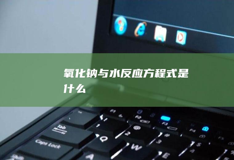 氧化钠与水反应方程式是什么