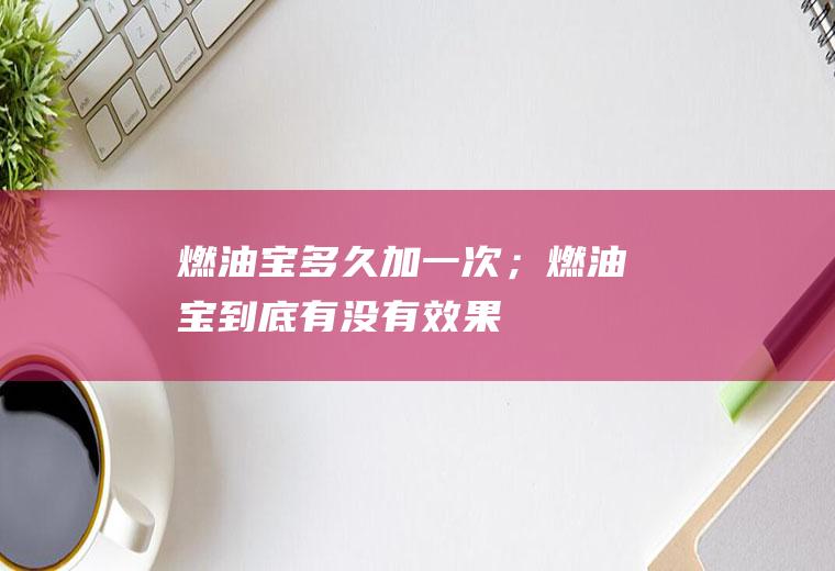 燃油宝多久加一次；燃油宝到底有没有效果
