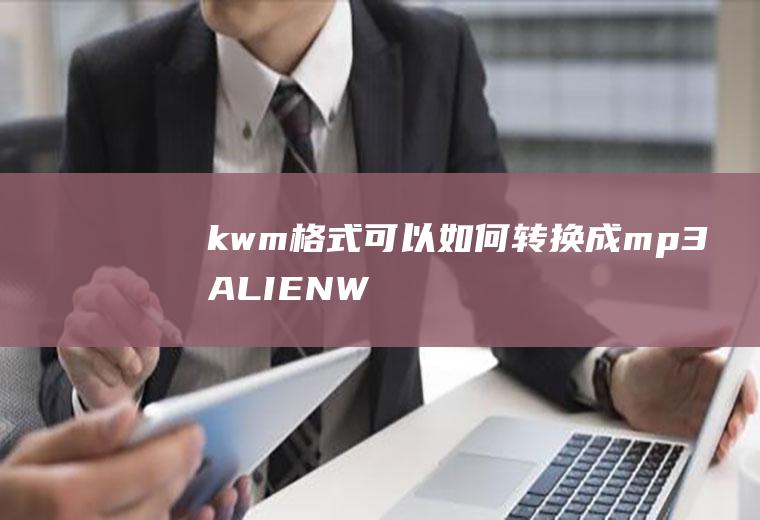 kwm格式可以如何转换成mp3(ALIENWAREm15R6,适用系统:Windows1)